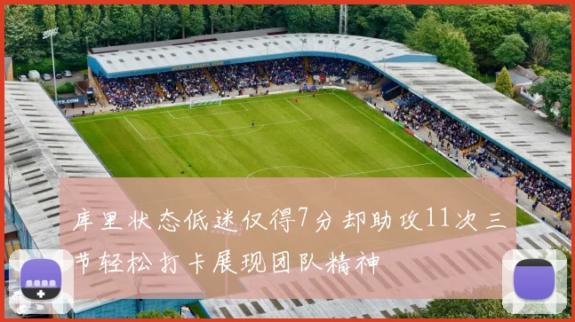 库里状态低迷仅得7分却助攻11次三节轻松打卡展现团队精神