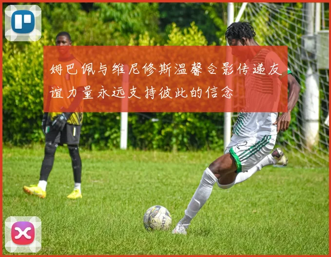 姆巴佩与维尼修斯温馨合影传递友谊力量永远支持彼此的信念