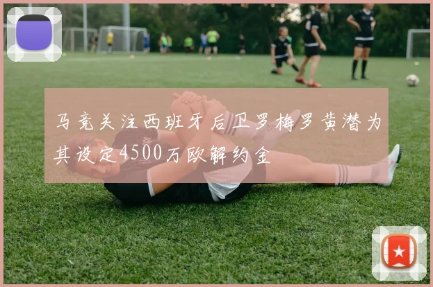 马竞关注西班牙后卫罗梅罗黄潜为其设定4500万欧解约金