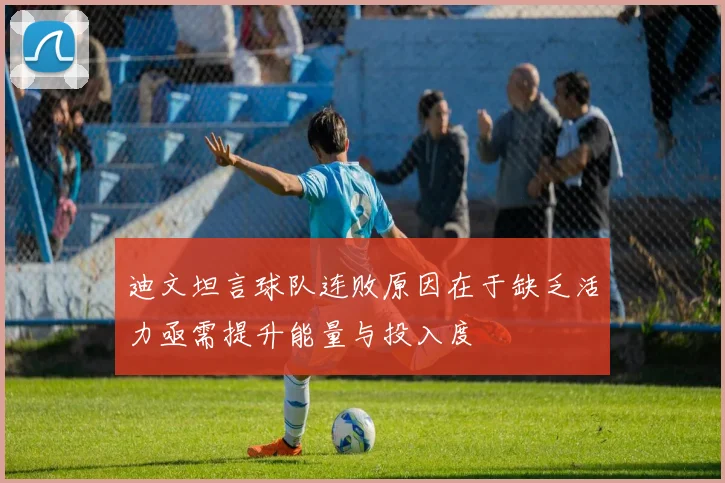 迪文坦言球队连败原因在于缺乏活力亟需提升能量与投入度