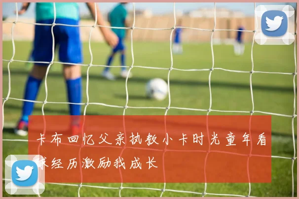 卡布回忆父亲执教小卡时光童年看球经历激励我成长
