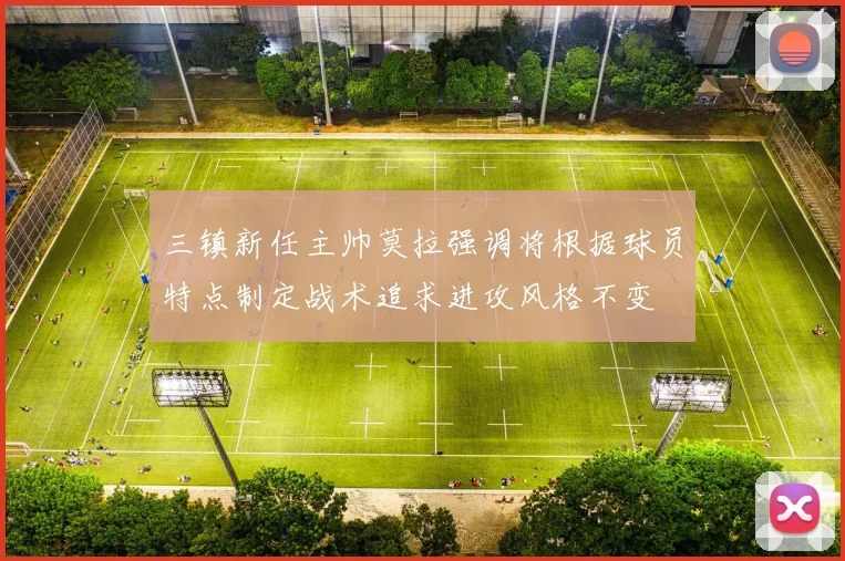 三镇新任主帅莫拉强调将根据球员特点制定战术追求进攻风格不变
