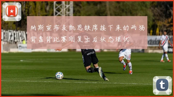 纳斯宣布麦凯恩缺席接下来的两场背靠背比赛刚复出后状态堪忧