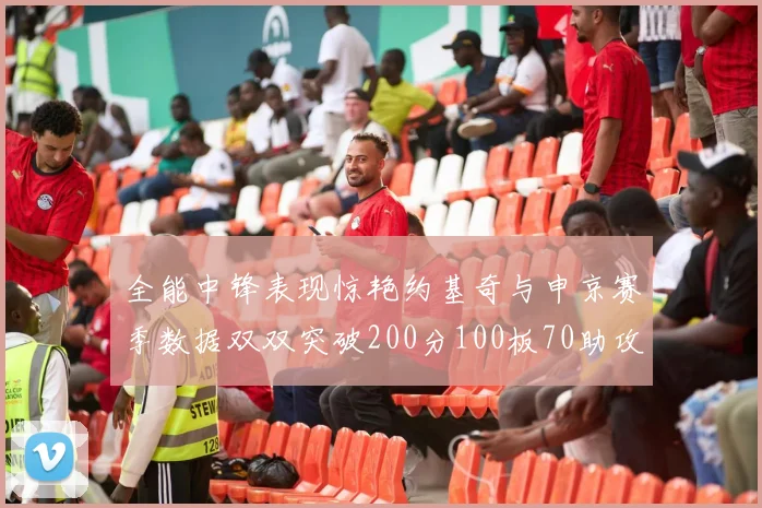 全能中锋表现惊艳约基奇与申京赛季数据双双突破200分100板70助攻