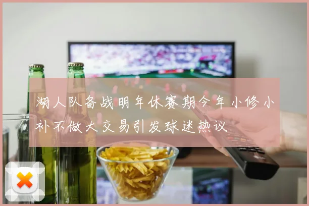 湖人队备战明年休赛期今年小修小补不做大交易引发球迷热议