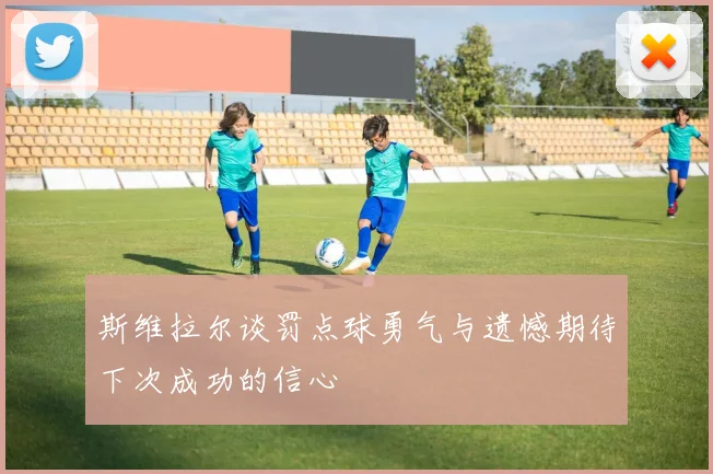 斯维拉尔谈罚点球勇气与遗憾期待下次成功的信心