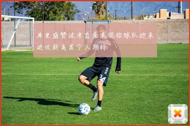 库里盛赞波津首秀表现称球队迎来进攻新高度令人期待