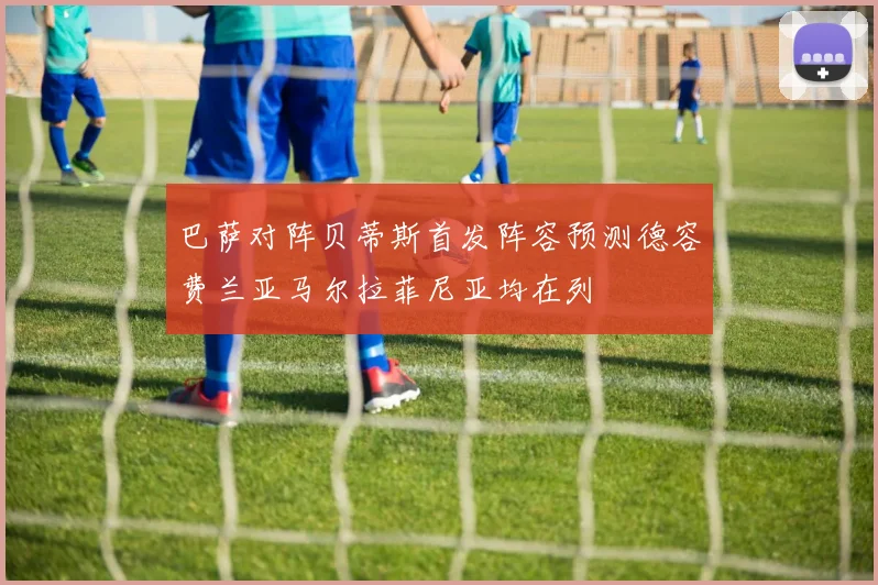 巴萨对阵贝蒂斯首发阵容预测德容费兰亚马尔拉菲尼亚均在列