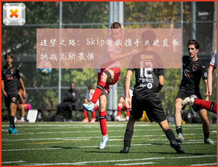 追梦之路：Skip与我携手共进直面挑战无所畏惧