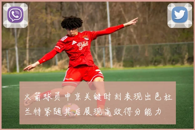 火箭球员申京关键时刻表现出色杜兰特紧随其后展现高效得分能力