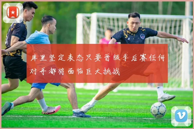 库里坚定表态只要晋级季后赛任何对手都将面临巨大挑战