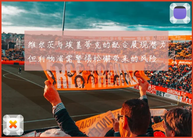 维尔茨与埃基蒂克的配合展现潜力但利物浦需警惕松懈带来的风险