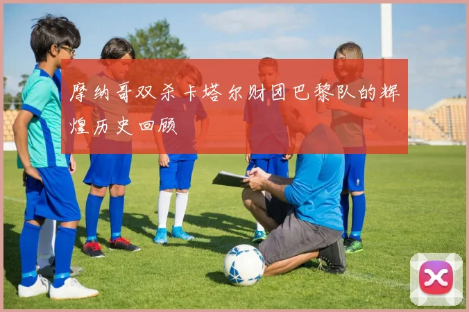 摩纳哥双杀卡塔尔财团巴黎队的辉煌历史回顾