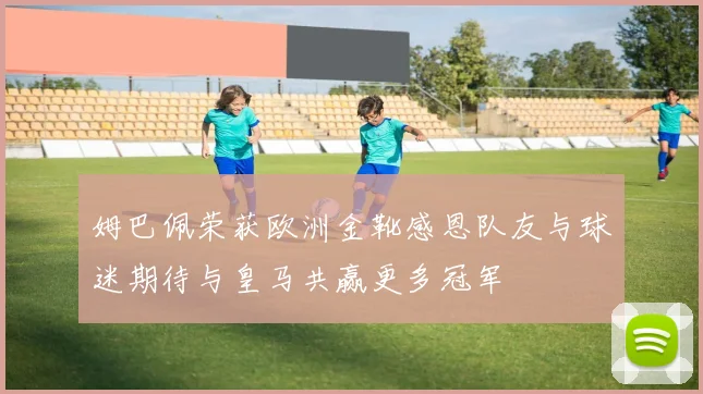 姆巴佩荣获欧洲金靴感恩队友与球迷期待与皇马共赢更多冠军