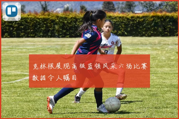 克林根展现高级蓝领风采六场比赛数据令人瞩目