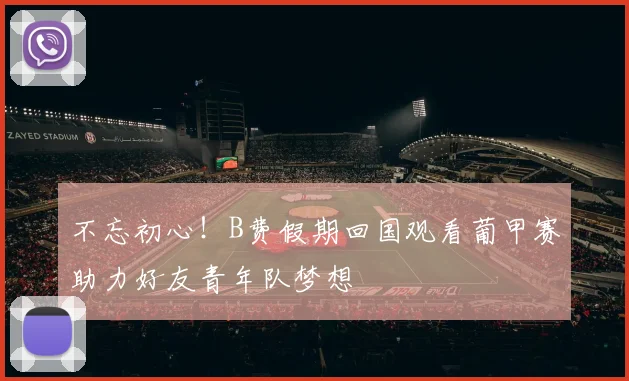 不忘初心！B费假期回国观看葡甲赛助力好友青年队梦想
