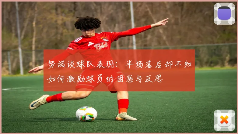 努诺谈球队表现：半场落后却不知如何激励球员的困惑与反思