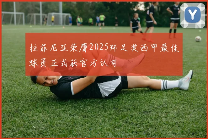 拉菲尼亚荣膺2025环足奖西甲最佳球员正式获官方认可
