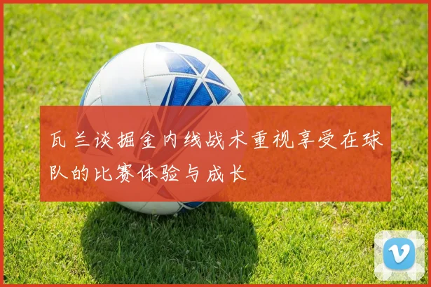 瓦兰谈掘金内线战术重视享受在球队的比赛体验与成长