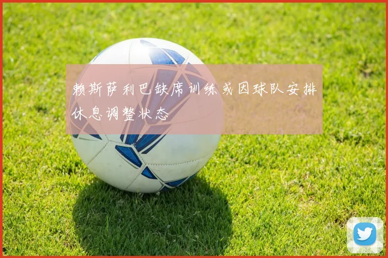 赖斯萨利巴缺席训练或因球队安排休息调整状态
