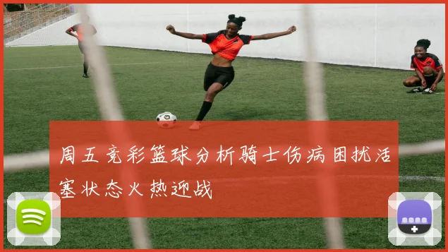 周五竞彩篮球分析骑士伤病困扰活塞状态火热迎战