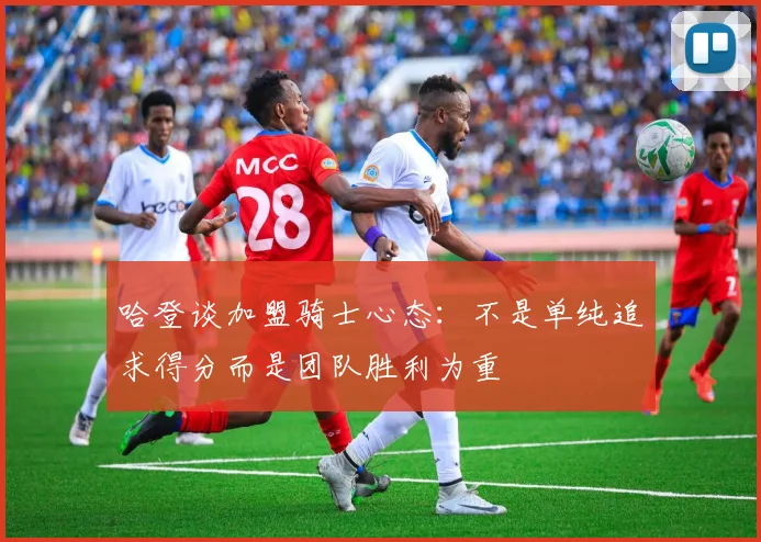 哈登谈加盟骑士心态：不是单纯追求得分而是团队胜利为重