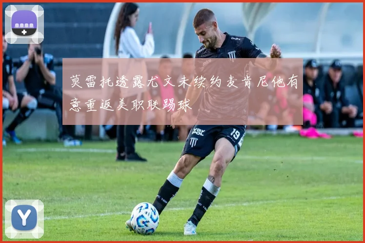 莫雷托透露尤文未续约麦肯尼他有意重返美职联踢球