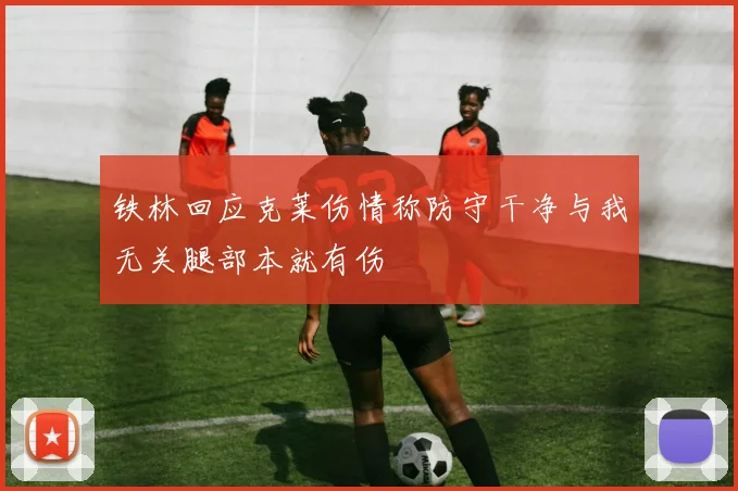铁林回应克莱伤情称防守干净与我无关腿部本就有伤