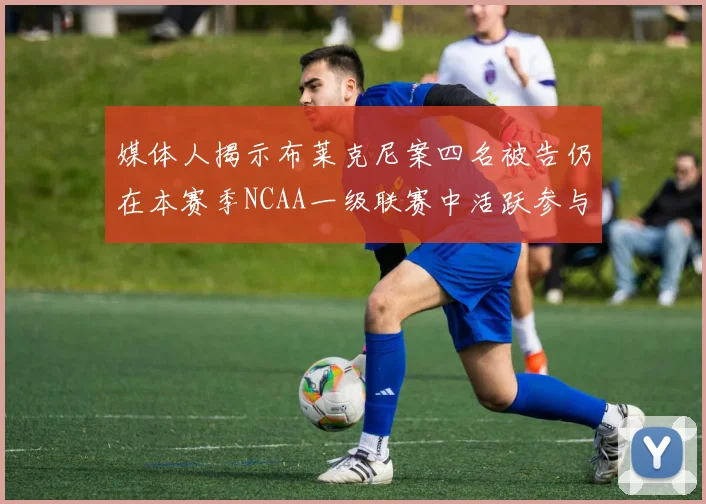 媒体人揭示布莱克尼案四名被告仍在本赛季NCAA一级联赛中活跃参与